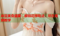 麻豆美食盛宴：解锁花样吃法，尽在视频教学