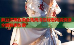 麻豆沈樵视频全集高清在线看高清资源全网独家收藏