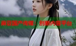 麻豆国产传媒：创新内容平台