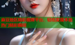 麻豆地区精彩视频平台，轻松发现本地热门精彩瞬间
