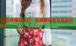 麻豆传媒女主打：短视频创作与互动社区