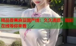 精品香蕉麻豆国产线：久久诱惑，精彩在线等你来看