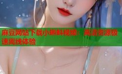 麻豆网站下载小蝌蚪视频：高清资源极速离线体验