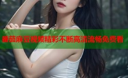 番茄麻豆视频精彩不断高清流畅免费看