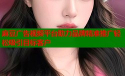 麻豆广告视频平台助力品牌精准推广轻松吸引目标客户