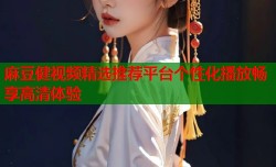 麻豆健视频精选推荐平台个性化播放畅享高清体验
