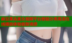 麻豆果冻美女视频平台智能分类高清在线播放体验极致诱惑