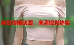 麻豆传媒动画：高清视觉体验