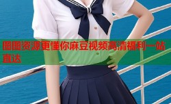 图图资源更懂你麻豆视频高清福利一站直达