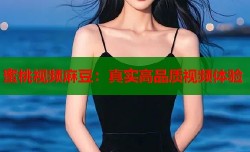 蜜桃视频麻豆：真实高品质视频体验