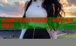 麻豆林思予旗袍秀短视频，教你优雅穿搭秘诀