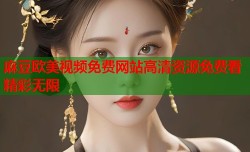 麻豆欧美视频免费网站高清资源免费看精彩无限