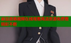 麻豆唐霏视频在线观看高清资源免费看精彩不断
