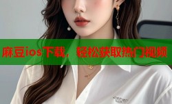 麻豆ios下载，轻松获取热门视频