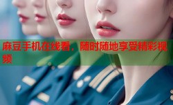 麻豆手机在线看，随时随地享受精彩视频