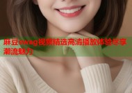 麻豆swag视频精选高清播放体验尽享潮流魅力