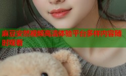 麻豆安然视频高清体验平台多样内容随时观看