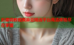 折磨调教视频麻豆精选平台高清体验尽在掌握