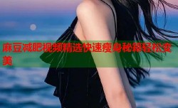 麻豆减肥视频精选快速瘦身秘籍轻松变美