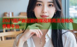 2021国产麻豆剧传媒视频高清流畅免费看平台
