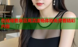 在线观看麻豆高清流畅体验免费看精彩内容