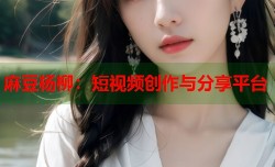 麻豆杨柳：短视频创作与分享平台