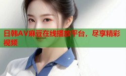 日韩AV麻豆在线播放平台，尽享精彩视频