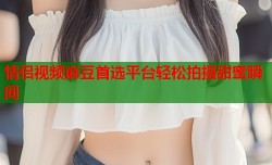 情侣视频麻豆首选平台轻松拍摄甜蜜瞬间