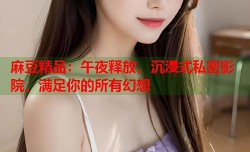 麻豆精品：午夜释放，沉浸式私密影院，满足你的所有幻想