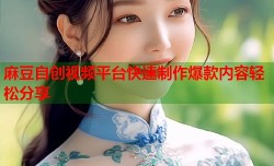 麻豆自创视频平台快速制作爆款内容轻松分享