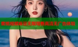 蜜桃视频麻豆无限观看高清无广告体验