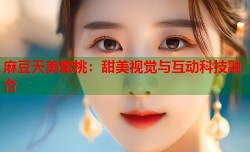 麻豆天美蜜桃：甜美视觉与互动科技融合