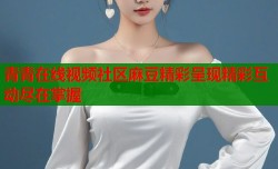 青青在线视频社区麻豆精彩呈现精彩互动尽在掌握