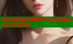 麻豆床爰视频在线观看平台高清流畅体验尽享私密乐趣