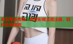 麻豆果冻传媒：免费影视无需注册，轻松在线追剧