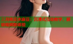 三月桃花水麻豆：沉浸式互动教学，解锁视频新体验