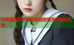 在线播放国产麻豆色视频高清流畅免费看