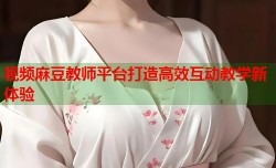 视频麻豆教师平台打造高效互动教学新体验
