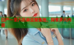 日产一至六区麻豆聚集地，探索多元内容
