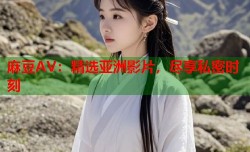 麻豆AV：精选亚洲影片，尽享私密时刻