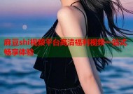 麻豆shi视频平台高清福利视频一站式畅享体验