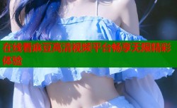 在线看麻豆高清视频平台畅享无限精彩体验