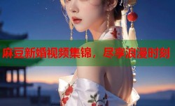 麻豆新婚视频集锦，尽享浪漫时刻