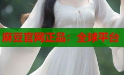麻豆官网正品：全球平台