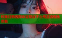 欧美日韩视频麻豆精选平台高清流畅免费看