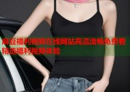 麻豆福利视频在线网站高清流畅免费看精选福利视频体验