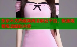 东京不太热视频高清麻豆平台，极速观看高清精彩内容