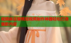 视频麻豆樱桃短视频制作神器轻松打造爆款内容