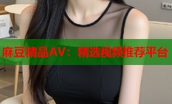 麻豆精品AV：精选视频推荐平台