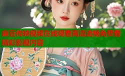麻豆传映视频在线观看高清流畅免费看精彩影视内容